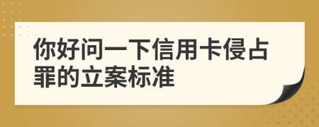 你好问一下信用卡侵占罪的立案标准
