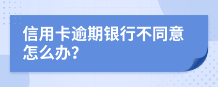 信用卡逾期银行不同意怎么办？