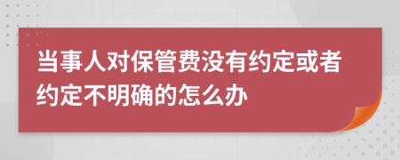 当事人对保管费没有约定或者约定不明确的怎么办