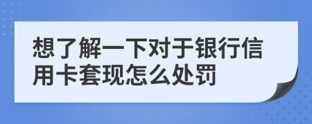 想了解一下对于银行信用卡套现怎么处罚