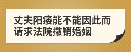 丈夫阳痿能不能因此而请求法院撤销婚姻