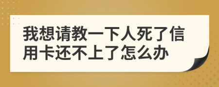 我想请教一下人死了信用卡还不上了怎么办