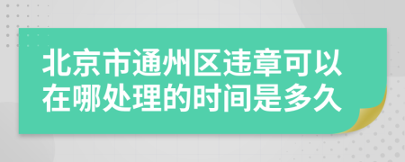 北京市通州区违章可以在哪处理的时间是多久