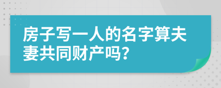 房子写一人的名字算夫妻共同财产吗？