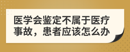 医学会鉴定不属于医疗事故，患者应该怎么办