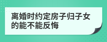 离婚时约定房子归子女的能不能反悔