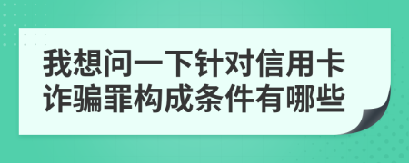 我想问一下针对信用卡诈骗罪构成条件有哪些