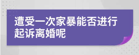 遭受一次家暴能否进行起诉离婚呢