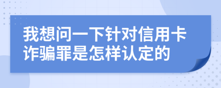 我想问一下针对信用卡诈骗罪是怎样认定的