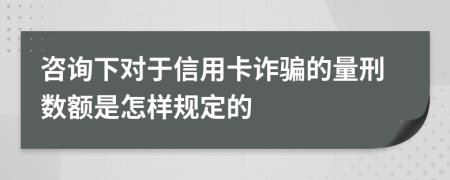 咨询下对于信用卡诈骗的量刑数额是怎样规定的