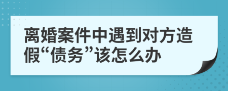 离婚案件中遇到对方造假“债务”该怎么办