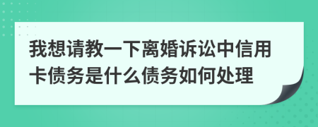 我想请教一下离婚诉讼中信用卡债务是什么债务如何处理