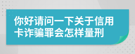 你好请问一下关于信用卡诈骗罪会怎样量刑