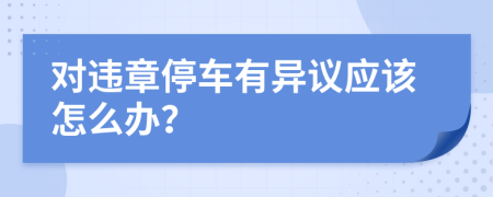 对违章停车有异议应该怎么办？