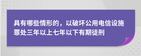 具有哪些情形的，以破坏公用电信设施罪处三年以上七年以下有期徒刑