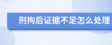 刑拘后证据不足怎么处理