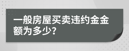一般房屋买卖违约金金额为多少？