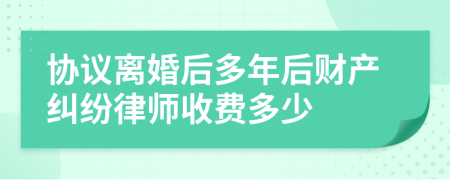 协议离婚后多年后财产纠纷律师收费多少