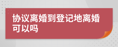 协议离婚到登记地离婚可以吗