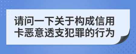 请问一下关于构成信用卡恶意透支犯罪的行为