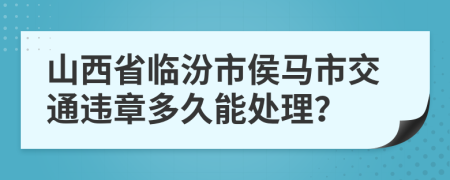 山西省临汾市侯马市交通违章多久能处理？