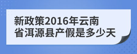 新政策2016年云南省洱源县产假是多少天