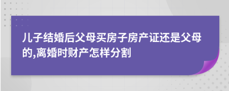 儿子结婚后父母买房子房产证还是父母的,离婚时财产怎样分割