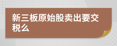 新三板原始股卖出要交税么