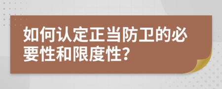 如何认定正当防卫的必要性和限度性？
