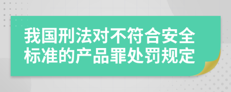 我国刑法对不符合安全标准的产品罪处罚规定