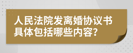 人民法院发离婚协议书具体包括哪些内容？