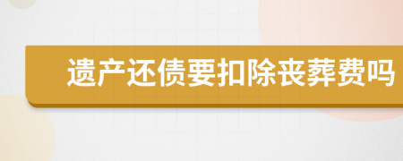 遗产还债要扣除丧葬费吗