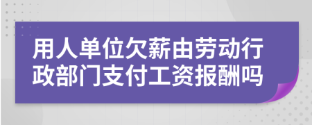 用人单位欠薪由劳动行政部门支付工资报酬吗