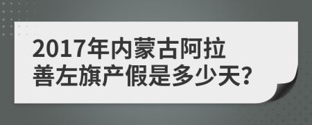 2017年内蒙古阿拉善左旗产假是多少天？