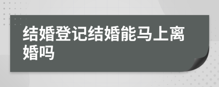 结婚登记结婚能马上离婚吗
