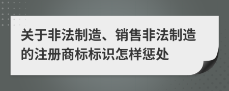 关于非法制造、销售非法制造的注册商标标识怎样惩处