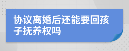 协议离婚后还能要回孩子抚养权吗