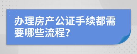 办理房产公证手续都需要哪些流程？