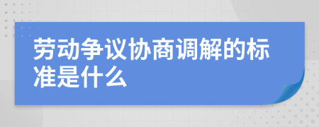 劳动争议协商调解的标准是什么