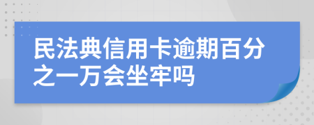 民法典信用卡逾期百分之一万会坐牢吗