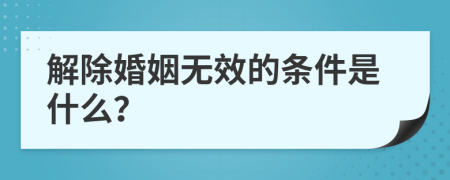 解除婚姻无效的条件是什么？