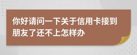 你好请问一下关于信用卡接到朋友了还不上怎样办