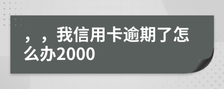 ，，我信用卡逾期了怎么办2000