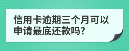 信用卡逾期三个月可以申请最底还款吗?