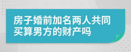 房子婚前加名两人共同买算男方的财产吗