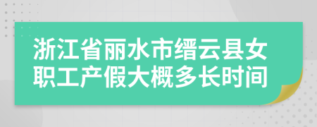 浙江省丽水市缙云县女职工产假大概多长时间