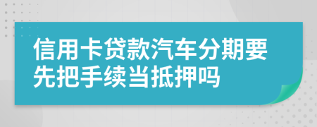 信用卡贷款汽车分期要先把手续当抵押吗