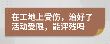 在工地上受伤，治好了活动受限，能评残吗