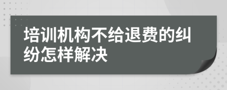 培训机构不给退费的纠纷怎样解决