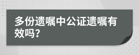 多份遗嘱中公证遗嘱有效吗？